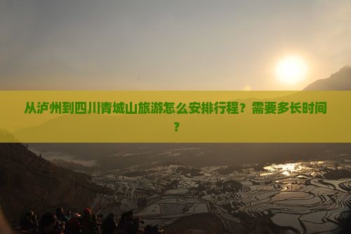 从泸州到四川青城山旅游怎么安排行程？需要多长时间？