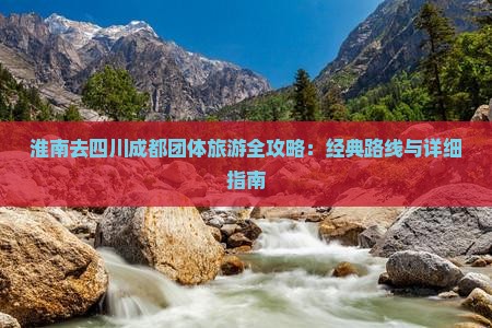 淮南去四川成都团体旅游全攻略：经典路线与详细指南