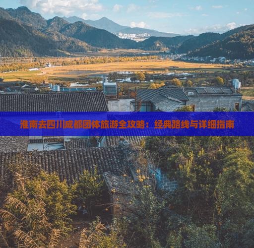 淮南去四川成都团体旅游全攻略：经典路线与详细指南
