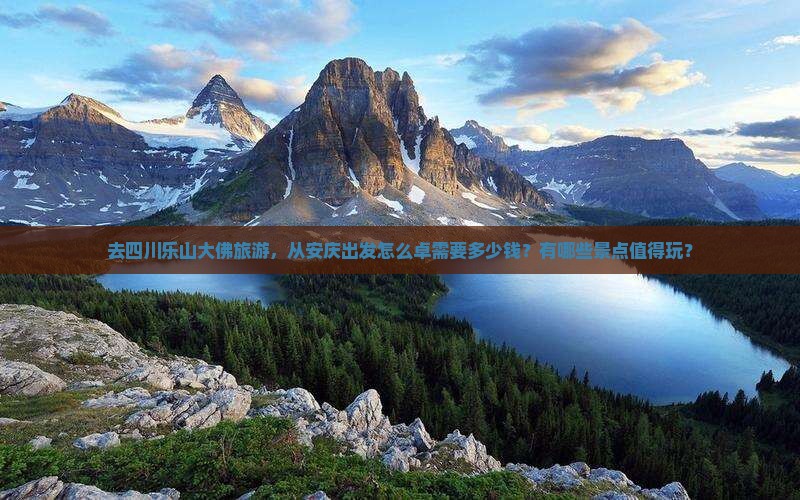 去四川乐山大佛旅游，从安庆出发怎么卓需要多少钱？有哪些景点值得玩？