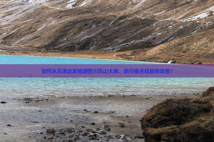 如何从天津出发畅游四川乐山大佛，旅行痛点和最新攻略？