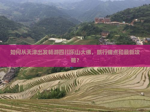 如何从天津出发畅游四川乐山大佛，旅行痛点和最新攻略？