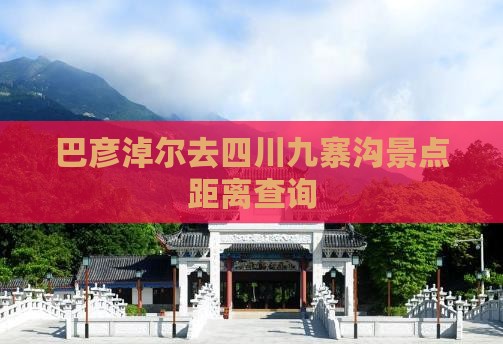 巴彦淖尔去四川九寨沟景点距离查询