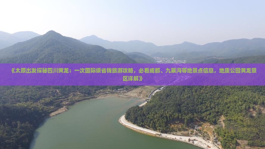 《太原出发探秘四川黄龙：一次国际级省钱旅游攻略，必看成都、九寨沟等地景点信息，地质公园黄龙景区详解》