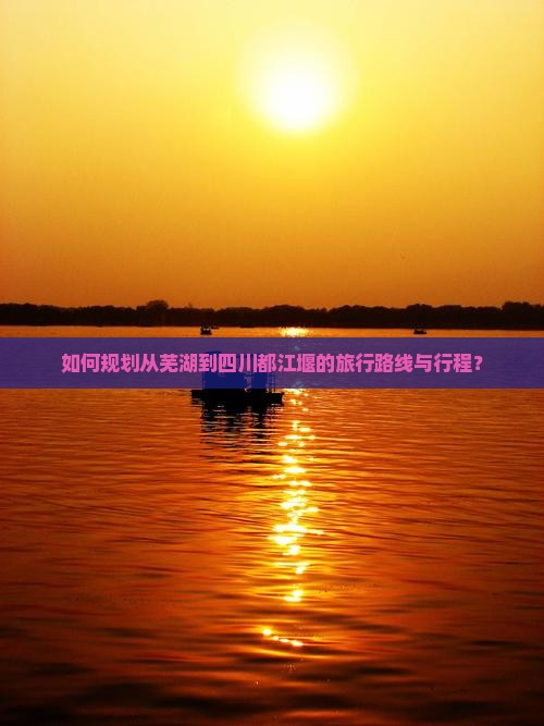 如何规划从芜湖到四川都江堰的旅行路线与行程？