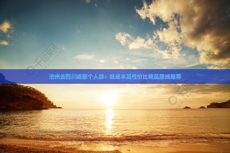 沧州去四川成都个人游：低成本高性价比精品路线推荐