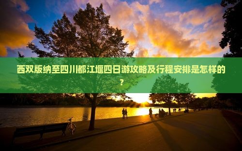 西双版纳至四川都江堰四日游攻略及行程安排是怎样的？