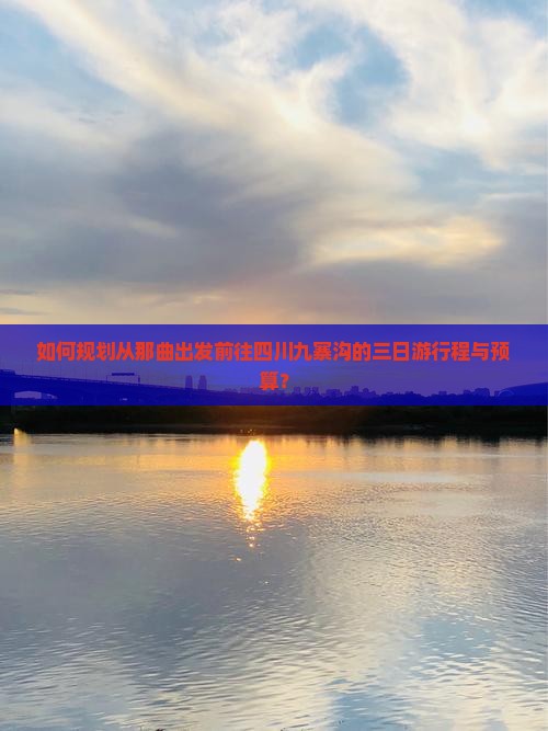 如何规划从那曲出发前往四川九寨沟的三日游行程与预算？