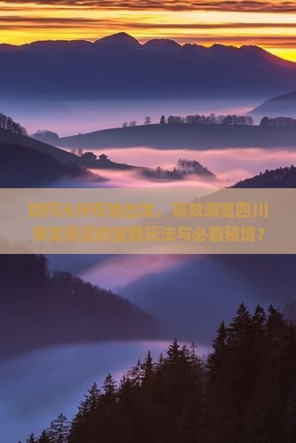 如何从所在地出发，高效游览四川黄龙景区的宝藏玩法与必看秘境？