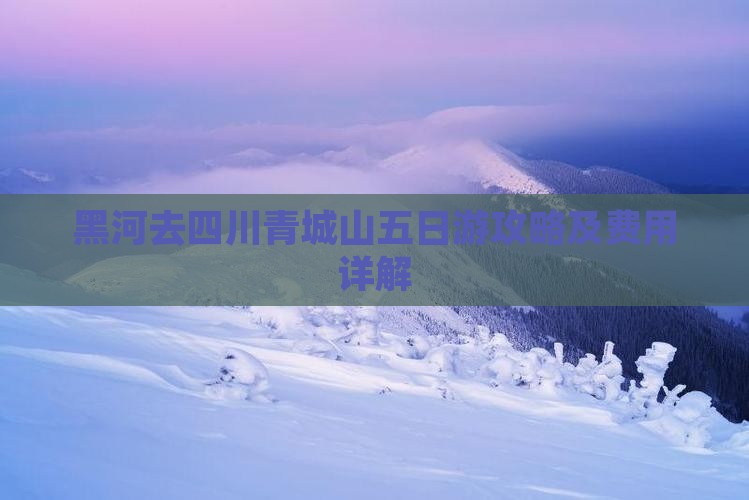 黑河去四川青城山五日游攻略及费用详解