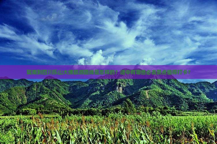 陇南到四川乐山大佛旅游路线是怎样的？途中有哪些必去景点值得打卡？