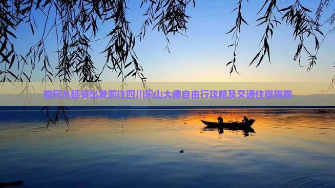 如何从延安出发前往四川乐山大佛自由行攻略及交通住宿指南