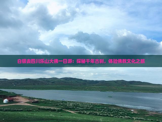 白银去四川乐山大佛一日游：探秘千年古刹，体验佛教文化之旅