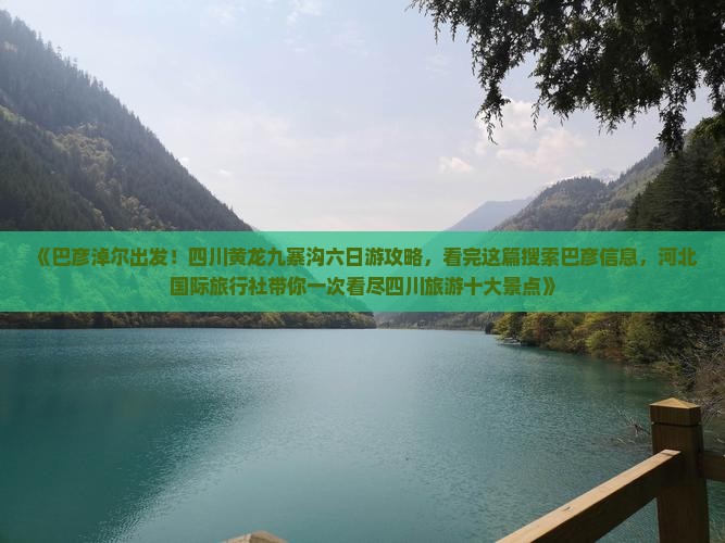 《巴彦淖尔出发！四川黄龙九寨沟六日游攻略，看完这篇搜索巴彦信息，河北国际旅行社带你一次看尽四川旅游十大景点》