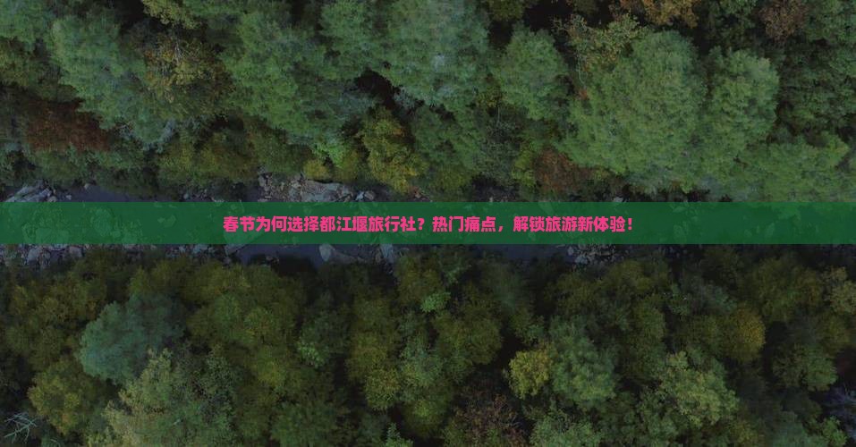 春节为何选择都江堰旅行社？热门痛点，解锁旅游新体验！