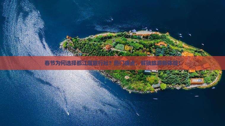 春节为何选择都江堰旅行社？热门痛点，解锁旅游新体验！