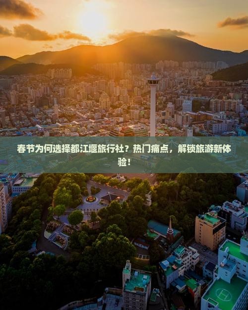春节为何选择都江堰旅行社？热门痛点，解锁旅游新体验！