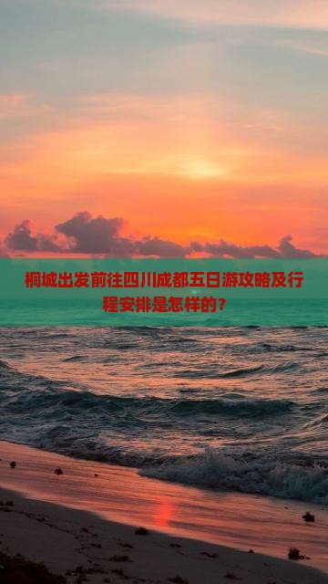 桐城出发前往四川成都五日游攻略及行程安排是怎样的？