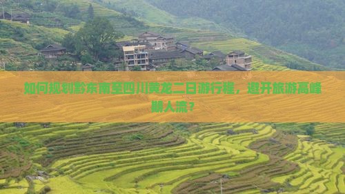 如何规划黔东南至四川黄龙二日游行程，避开旅游高峰期人流？