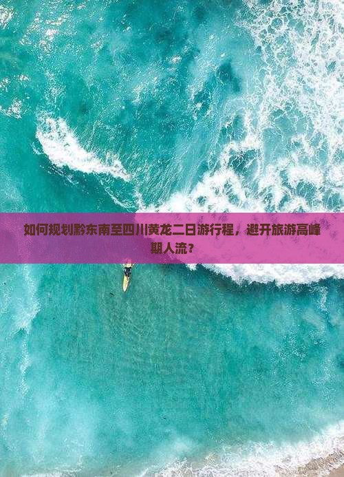 如何规划黔东南至四川黄龙二日游行程，避开旅游高峰期人流？