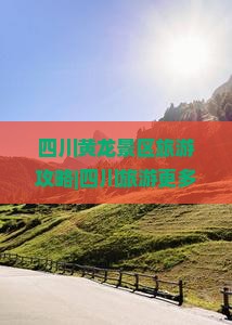 四川黄龙景区旅游攻略|四川旅游更多资讯|连云港到四川旅行社|成都旅游路线一次看遍必看景点|旅行费用全指南