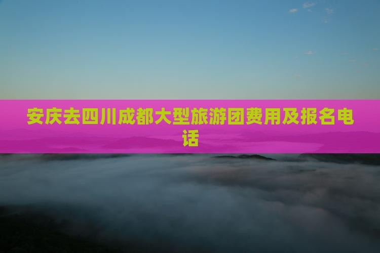 安庆去四川成都大型旅游团费用及报名电话