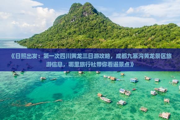 《日照出发：第一次四川黄龙三日游攻略，成都九寨沟黄龙景区旅游信息，哪里旅行社带你看遍景点》