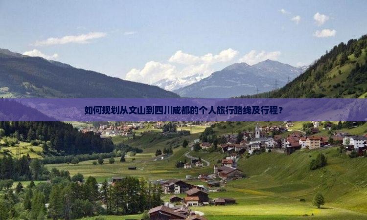 如何规划从文山到四川成都的个人旅行路线及行程？