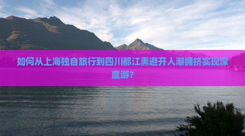如何从上海独自旅行到四川都江熏避开人潮拥挤实现深度游？