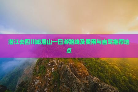 潜江去四川峨眉山一日游路线及费用与自驾推荐地点