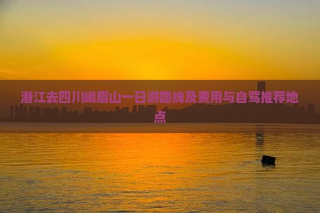 潜江去四川峨眉山一日游路线及费用与自驾推荐地点