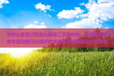 郑州出发四川黄龙九寨沟二日游攻略：成都营业部新宇国际旅行社提供的黄龙景点旅游信息大全青海看看去