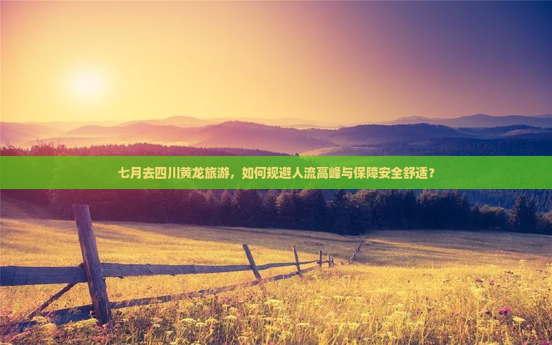 七月去四川黄龙旅游，如何规避人流高峰与保障安全舒适？