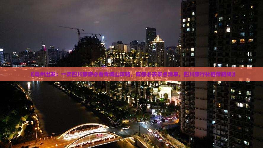 《亳州出发：一次四川旅游必看青城山攻略，成都必去景点清单，四川旅行社推荐路线》