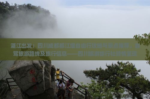 湛江出发：四川成都都江堰自由行攻略与景点推荐，自驾旅游路线及旅行信息——四川旅游旅行社倾情呈现
