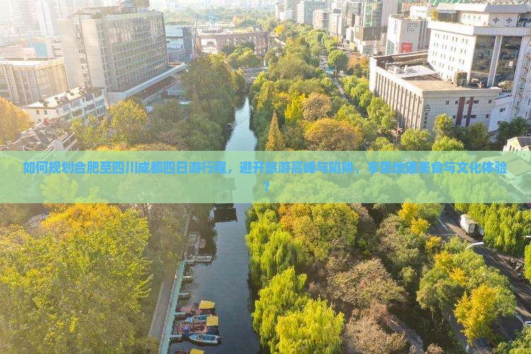 如何规划合肥至四川成都四日游行程，避开旅游高峰与陷阱，享受地道美食与文化体验？