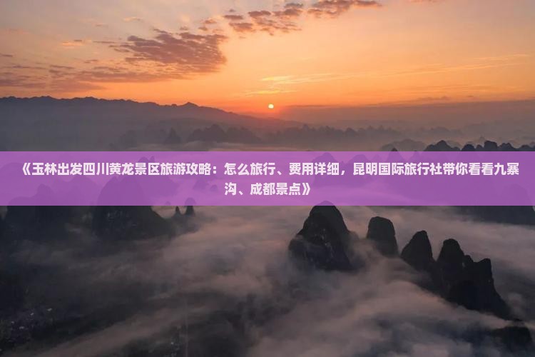 《玉林出发四川黄龙景区旅游攻略：怎么旅行、费用详细，昆明国际旅行社带你看看九寨沟、成都景点》