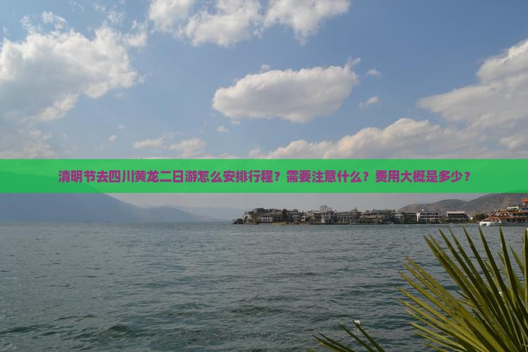 清明节去四川黄龙二日游怎么安排行程？需要注意什么？费用大概是多少？