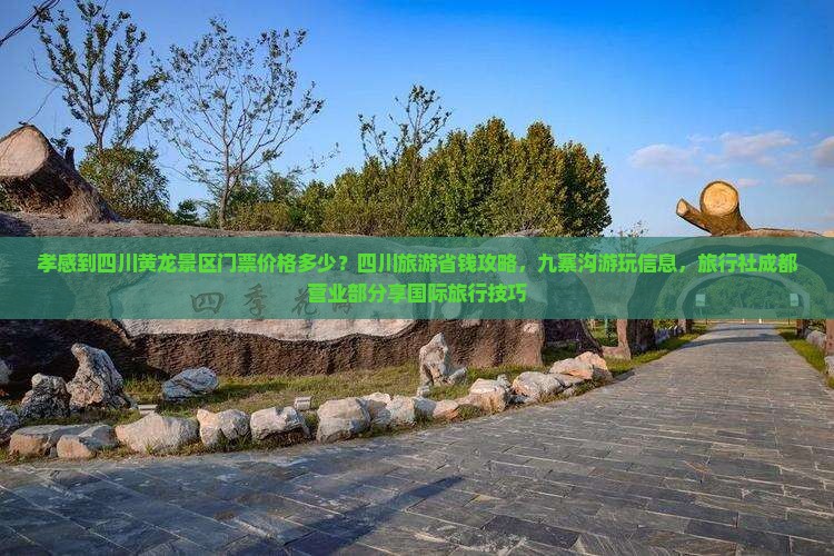 孝感到四川黄龙景区门票价格多少？四川旅游省钱攻略，九寨沟游玩信息，旅行社成都营业部分享国际旅行技巧