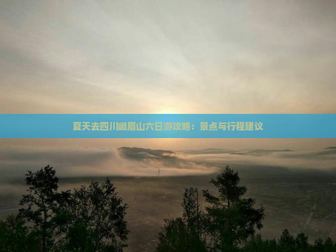 夏天去四川峨眉山六日游攻略：景点与行程建议