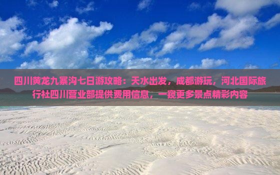 四川黄龙九寨沟七日游攻略：天水出发，成都游玩，河北国际旅行社四川营业部提供费用信息，一窥更多景点精彩内容