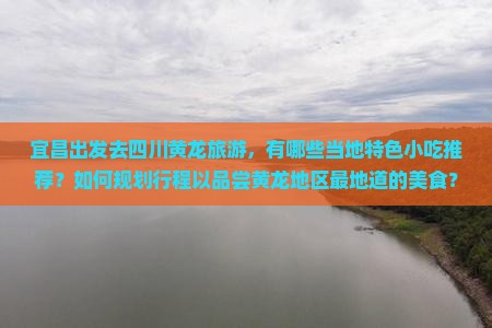 宜昌出发去四川黄龙旅游，有哪些当地特色小吃推荐？如何规划行程以品尝黄龙地区最地道的美食？