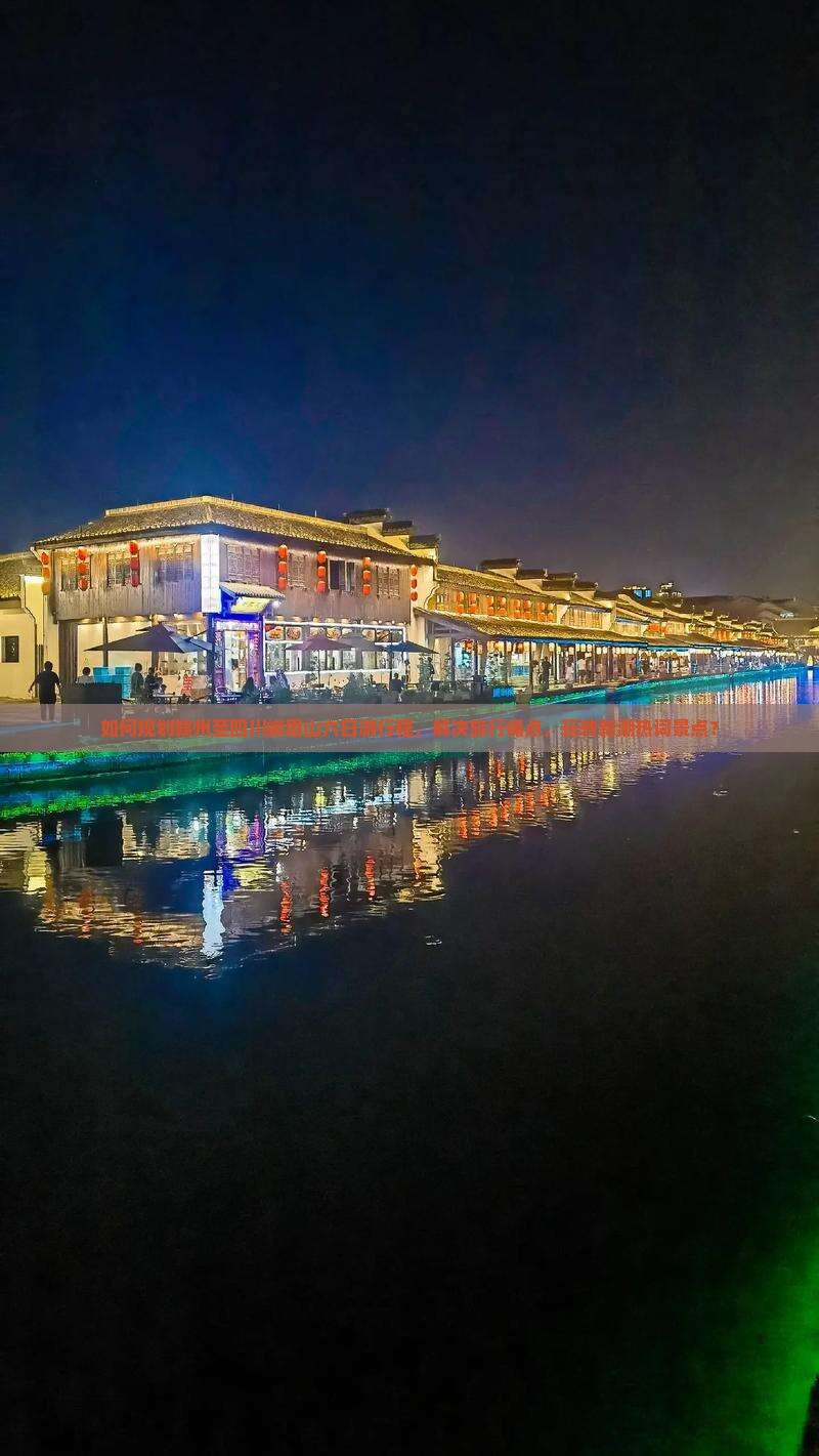 如何规划赣州至四川峨眉山六日游行程，解决旅行痛点，玩转新潮热词景点？