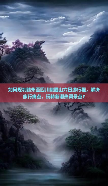 如何规划赣州至四川峨眉山六日游行程，解决旅行痛点，玩转新潮热词景点？