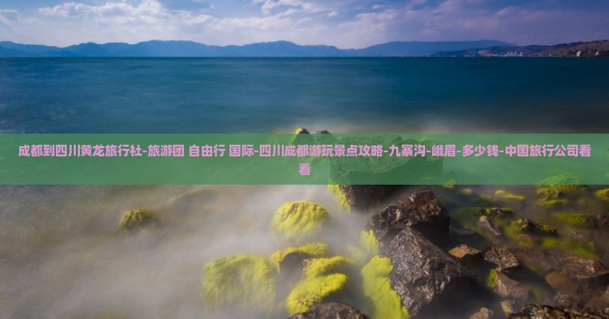 成都到四川黄龙旅行社-旅游团+自由行+国际-四川成都游玩景点攻略-九寨沟-峨眉-多少钱-中国旅行公司看看