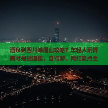 酒泉到四川峨眉山攻略？年轻人玩得爽才是硬道理，自驾游、网红景点全在这！