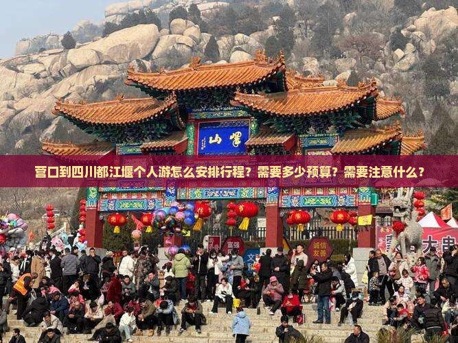 营口到四川都江堰个人游怎么安排行程？需要多少预算？需要注意什么？