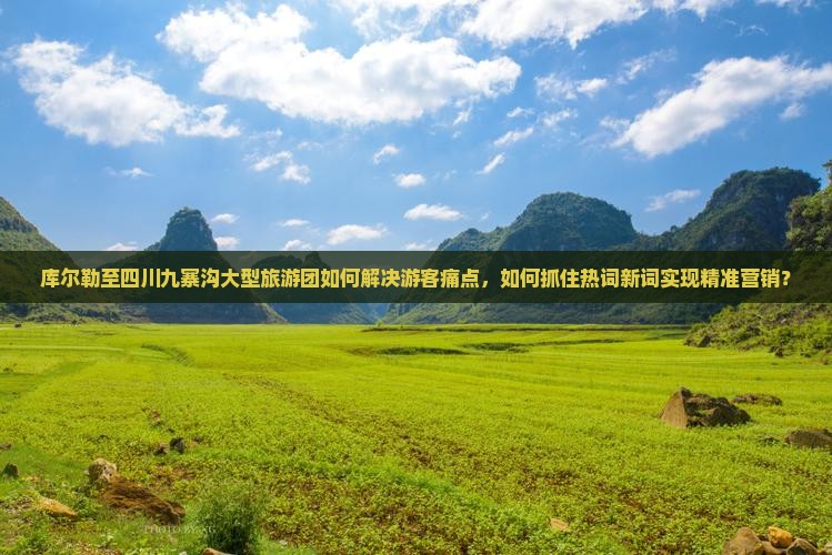 库尔勒至四川九寨沟大型旅游团如何解决游客痛点，如何抓住热词新词实现精准营销？