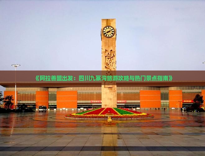《阿拉善盟出发：四川九寨沟旅游攻略与热门景点指南》