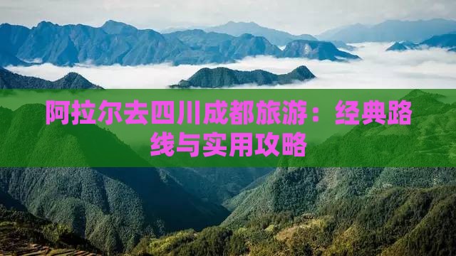 阿拉尔去四川成都旅游：经典路线与实用攻略